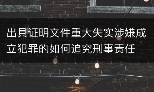 出具证明文件重大失实涉嫌成立犯罪的如何追究刑事责任