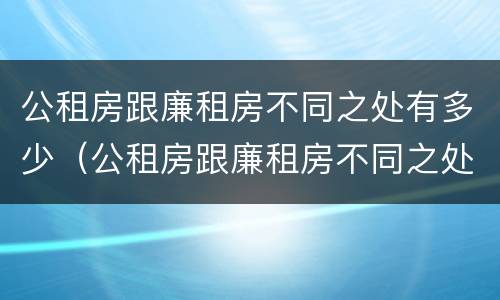 公租房跟廉租房不同之处有多少（公租房跟廉租房不同之处有多少区别）