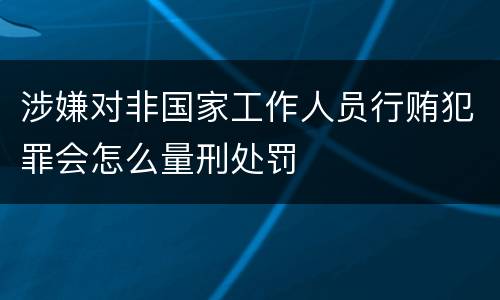 涉嫌对非国家工作人员行贿犯罪会怎么量刑处罚