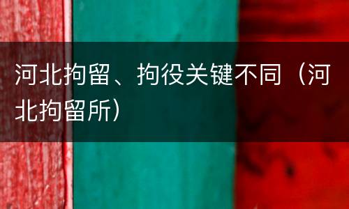 河北拘留、拘役关键不同（河北拘留所）