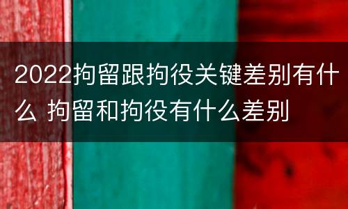 2022拘留跟拘役关键差别有什么 拘留和拘役有什么差别