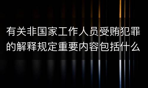 有关非国家工作人员受贿犯罪的解释规定重要内容包括什么