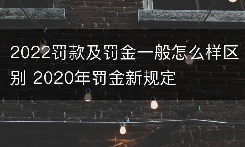 2022罚款及罚金一般怎么样区别 2020年罚金新规定