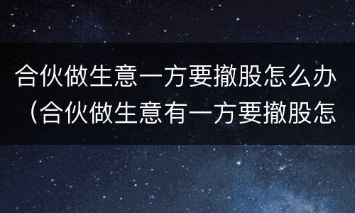 合伙做生意一方要撤股怎么办（合伙做生意有一方要撤股怎么办）