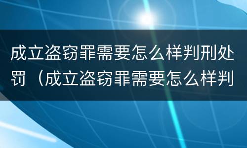 成立盗窃罪需要怎么样判刑处罚（成立盗窃罪需要怎么样判刑处罚）