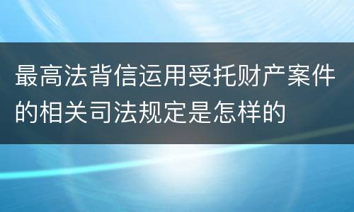 最高法背信运用受托财产案件的相关司法规定是怎样的