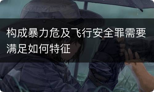 构成暴力危及飞行安全罪需要满足如何特征