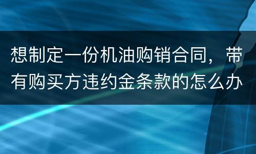 想制定一份机油购销合同，带有购买方违约金条款的怎么办