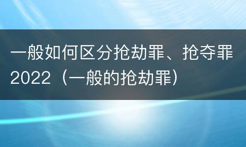一般如何区分抢劫罪、抢夺罪2022（一般的抢劫罪）