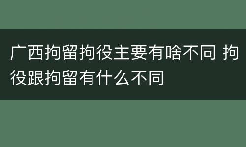 广西拘留拘役主要有啥不同 拘役跟拘留有什么不同