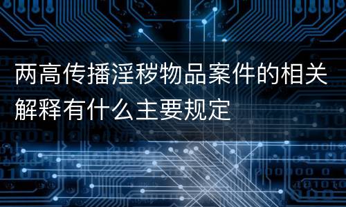 两高传播淫秽物品案件的相关解释有什么主要规定