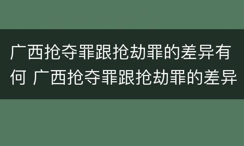 广西抢夺罪跟抢劫罪的差异有何 广西抢夺罪跟抢劫罪的差异有何关系
