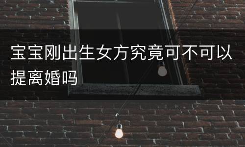 宝宝刚出生女方究竟可不可以提离婚吗