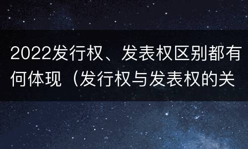 2022发行权、发表权区别都有何体现（发行权与发表权的关系）
