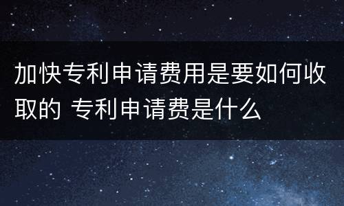 加快专利申请费用是要如何收取的 专利申请费是什么