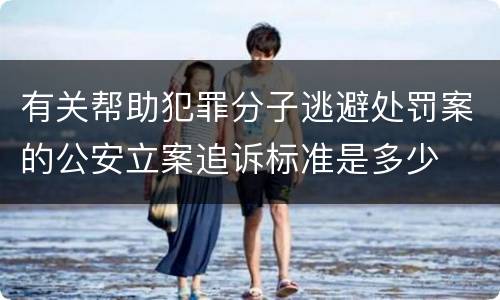 有关帮助犯罪分子逃避处罚案的公安立案追诉标准是多少