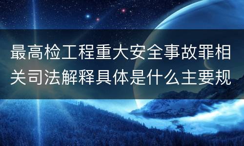 最高检工程重大安全事故罪相关司法解释具体是什么主要规定