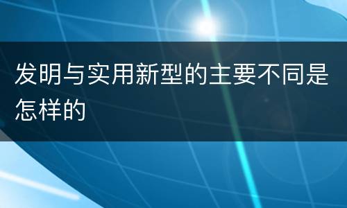 发明与实用新型的主要不同是怎样的
