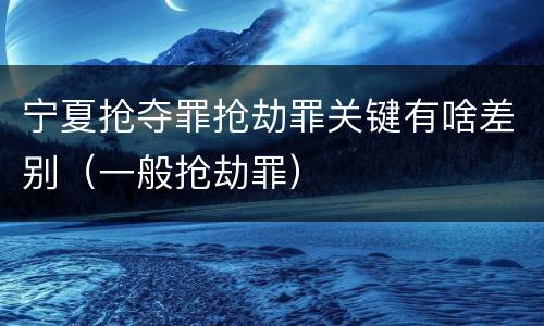 宁夏抢夺罪抢劫罪关键有啥差别（一般抢劫罪）