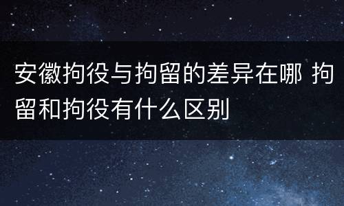 安徽拘役与拘留的差异在哪 拘留和拘役有什么区别