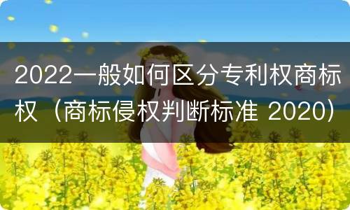 2022一般如何区分专利权商标权（商标侵权判断标准 2020）