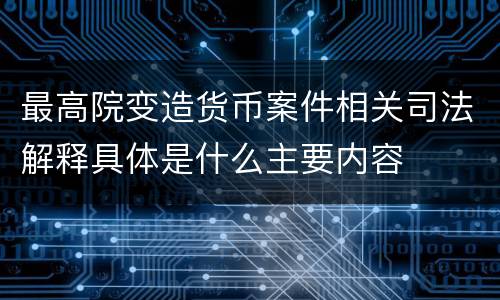 最高院变造货币案件相关司法解释具体是什么主要内容