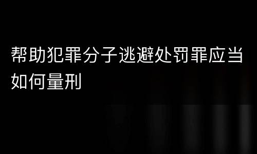 帮助犯罪分子逃避处罚罪应当如何量刑