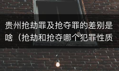 贵州抢劫罪及抢夺罪的差别是啥（抢劫和抢夺哪个犯罪性质严重）
