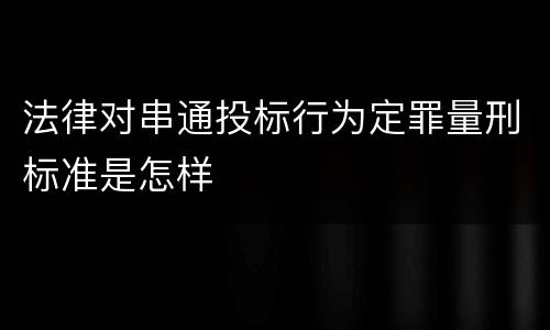 法律对串通投标行为定罪量刑标准是怎样