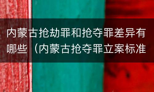 内蒙古抢劫罪和抢夺罪差异有哪些（内蒙古抢夺罪立案标准）