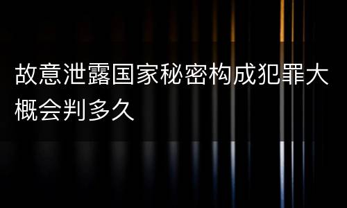 故意泄露国家秘密构成犯罪大概会判多久