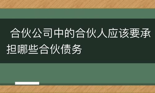  合伙公司中的合伙人应该要承担哪些合伙债务
