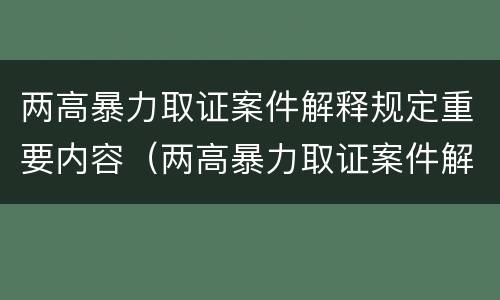 两高暴力取证案件解释规定重要内容（两高暴力取证案件解释规定重要内容是）