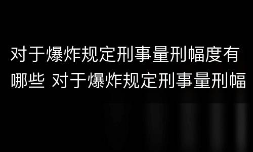 对于爆炸规定刑事量刑幅度有哪些 对于爆炸规定刑事量刑幅度有哪些要求