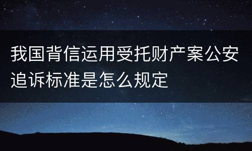 我国背信运用受托财产案公安追诉标准是怎么规定