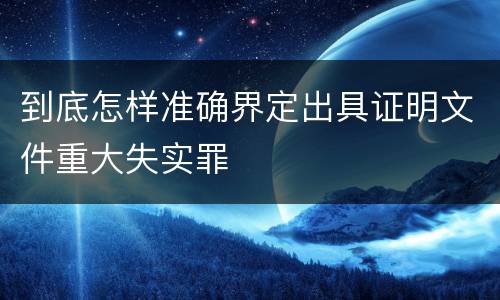 到底怎样准确界定出具证明文件重大失实罪
