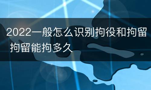 2022一般怎么识别拘役和拘留 拘留能拘多久