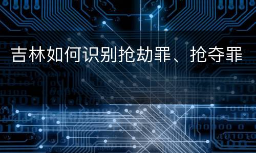 吉林如何识别抢劫罪、抢夺罪