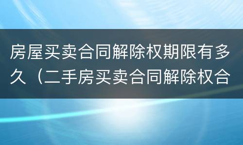 房屋买卖合同解除权期限有多久（二手房买卖合同解除权合理期限）