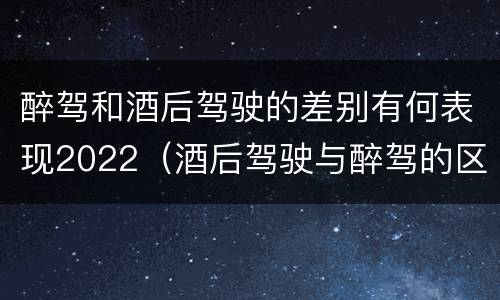 醉驾和酒后驾驶的差别有何表现2022（酒后驾驶与醉驾的区别）