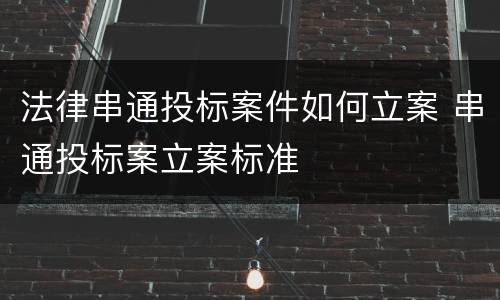 法律串通投标案件如何立案 串通投标案立案标准