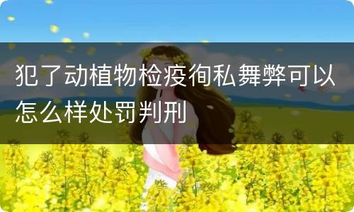 犯了动植物检疫徇私舞弊可以怎么样处罚判刑