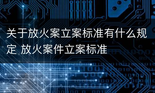 关于放火案立案标准有什么规定 放火案件立案标准