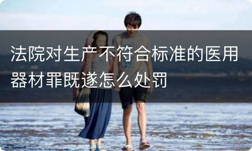法院对生产不符合标准的医用器材罪既遂怎么处罚