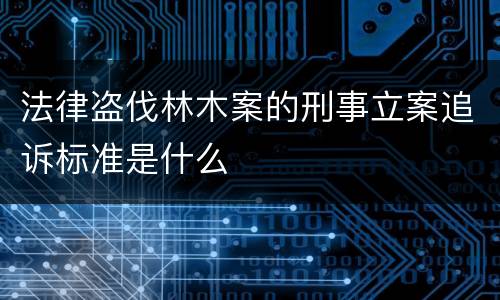 法律盗伐林木案的刑事立案追诉标准是什么