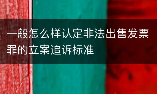 一般怎么样认定非法出售发票罪的立案追诉标准