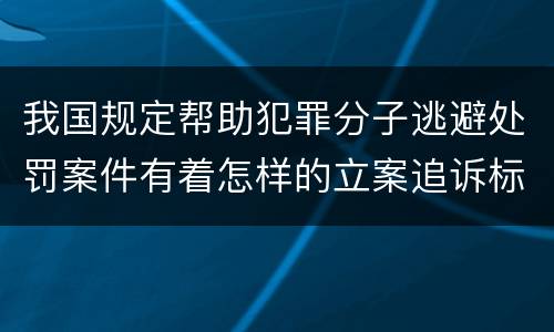 我国规定帮助犯罪分子逃避处罚案件有着怎样的立案追诉标准