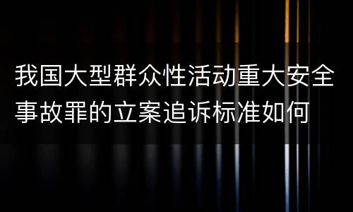我国大型群众性活动重大安全事故罪的立案追诉标准如何