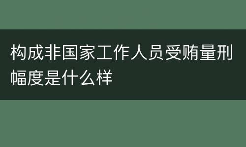 构成非国家工作人员受贿量刑幅度是什么样
