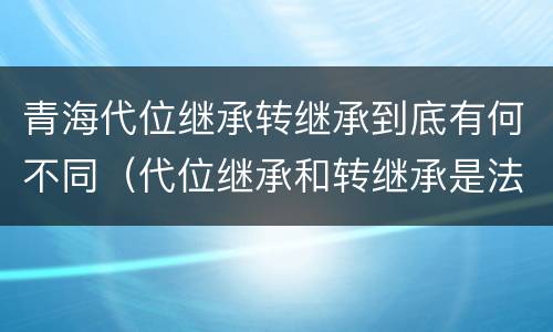 青海代位继承转继承到底有何不同（代位继承和转继承是法定继承吗）